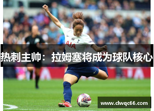 热刺主帅：拉姆塞将成为球队核心