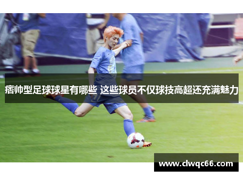 痞帅型足球球星有哪些 这些球员不仅球技高超还充满魅力