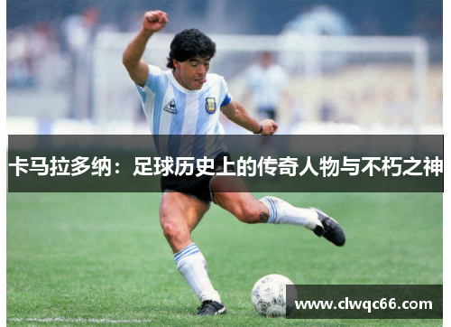 卡马拉多纳：足球历史上的传奇人物与不朽之神