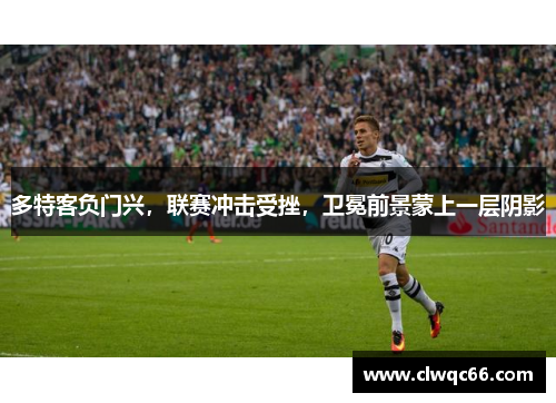 多特客负门兴，联赛冲击受挫，卫冕前景蒙上一层阴影