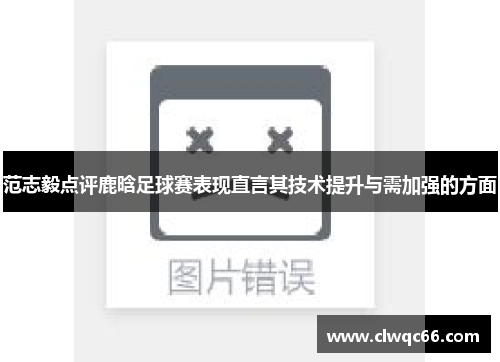 范志毅点评鹿晗足球赛表现直言其技术提升与需加强的方面
