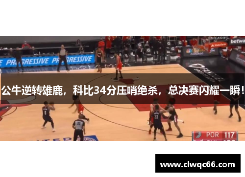 公牛逆转雄鹿，科比34分压哨绝杀，总决赛闪耀一瞬！